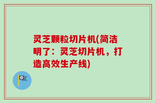 灵芝颗粒切片机(简洁明了：灵芝切片机，打造高效生产线)