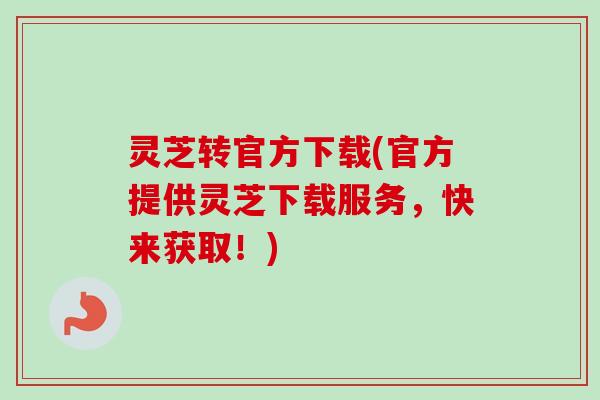 灵芝转官方下载(官方提供灵芝下载服务，快来获取！)