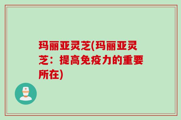 玛丽亚灵芝(玛丽亚灵芝：提高免疫力的重要所在)