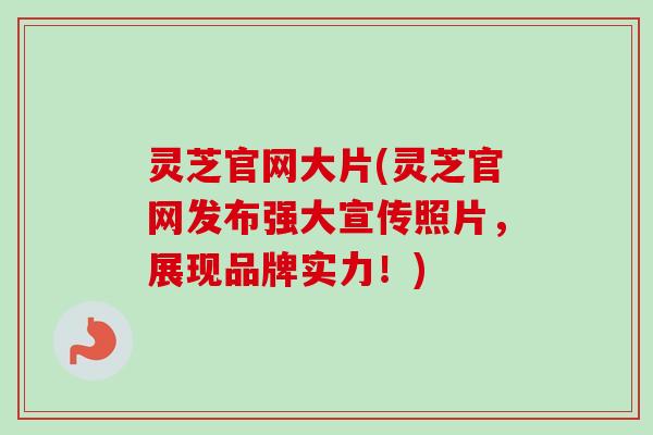 灵芝官网大片(灵芝官网发布强大宣传照片，展现品牌实力！)