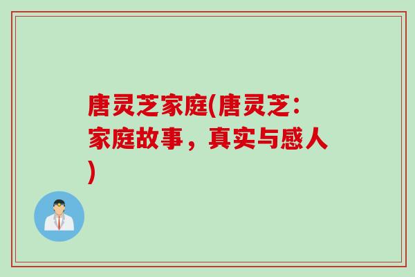 唐灵芝家庭(唐灵芝：家庭故事，真实与感人)