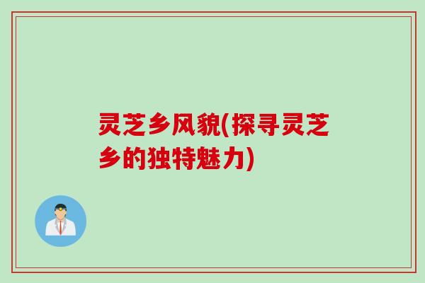 灵芝乡风貌(探寻灵芝乡的独特魅力)