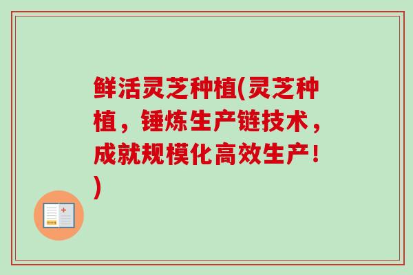 鲜活灵芝种植(灵芝种植，锤炼生产链技术，成就规模化高效生产！)