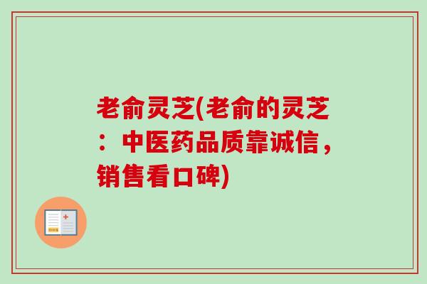 老俞灵芝(老俞的灵芝:中医药品质靠诚信,销售看口碑) 老俞灵芝(老俞的灵芝:中医药品质靠诚信,销售看口碑)