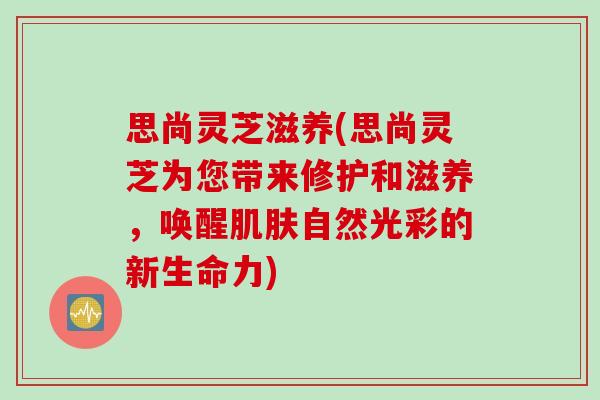 思尚灵芝滋养(思尚灵芝为您带来修护和滋养，唤醒肌肤自然光彩的新生命力)