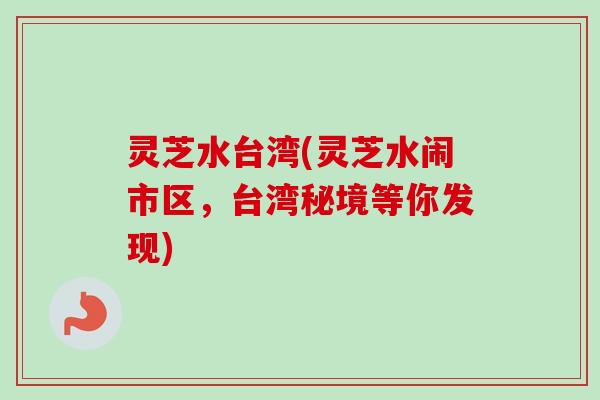 灵芝水台湾(灵芝水闹市区，台湾秘境等你发现)