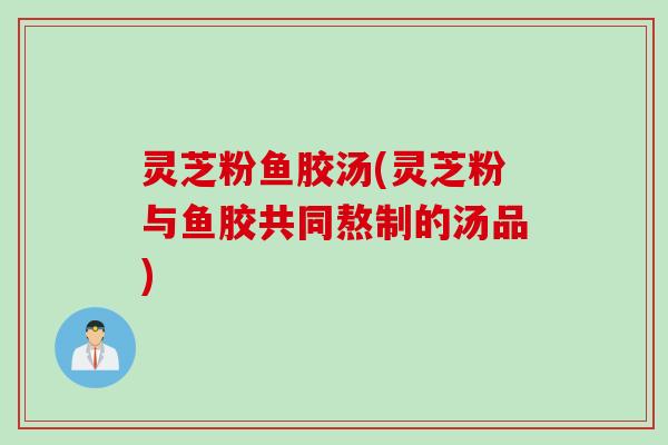 灵芝粉鱼胶汤(灵芝粉与鱼胶共同熬制的汤品)