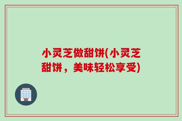 小灵芝做甜饼(小灵芝甜饼，美味轻松享受)