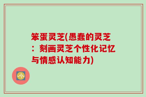 笨蛋灵芝(愚蠢的灵芝：刻画灵芝个性化记忆与情感认知能力)