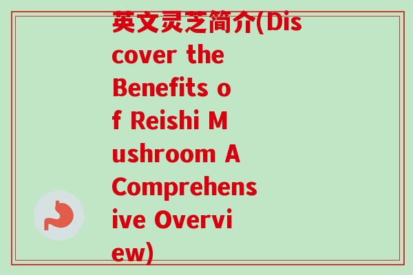 英文灵芝简介(Discover the Benefits of Reishi Mushroom A Comprehensive Overview)