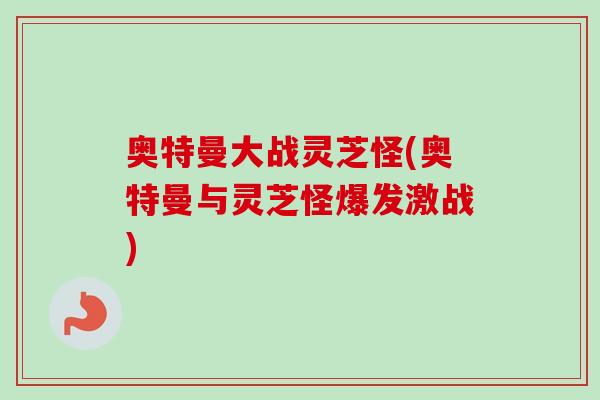奥特曼大战灵芝怪(奥特曼与灵芝怪爆发激战)