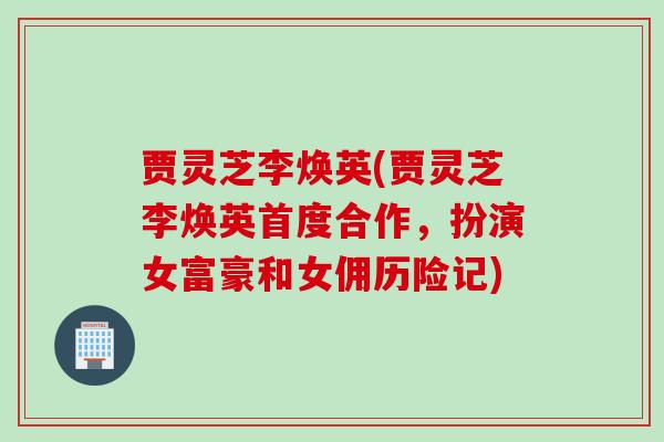 贾灵芝李焕英(贾灵芝李焕英首度合作，扮演女富豪和女佣历险记)