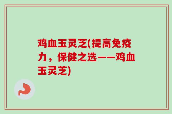 鸡血玉灵芝(提高免疫力，保健之选——鸡血玉灵芝)