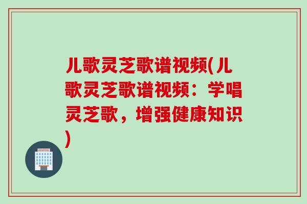 儿歌灵芝歌谱视频(儿歌灵芝歌谱视频：学唱灵芝歌，增强健康知识)