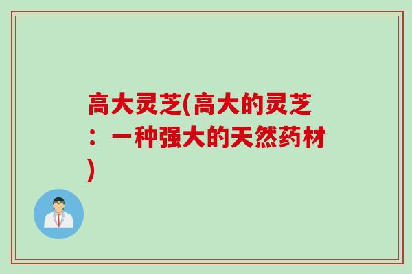 高大灵芝(高大的灵芝：一种强大的天然药材)