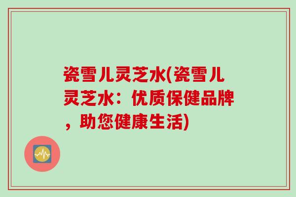 瓷雪儿灵芝水(瓷雪儿灵芝水：优质保健品牌，助您健康生活)