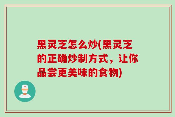 黑灵芝怎么炒(黑灵芝的正确炒制方式,让你品尝更美味的食物) 黑灵芝怎么炒(黑灵芝的正确炒制方式,让你品尝更美味的食物)