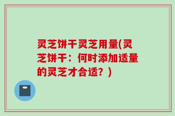 灵芝饼干灵芝用量(灵芝饼干：何时添加适量的灵芝才合适？)