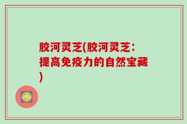 胶河灵芝(胶河灵芝：提高免疫力的自然宝藏)