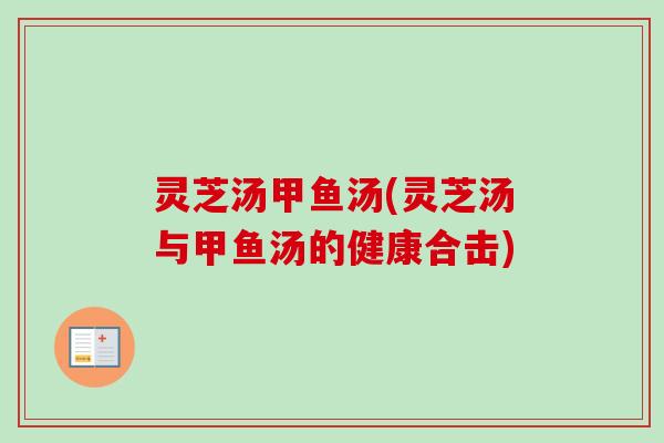 灵芝汤甲鱼汤(灵芝汤与甲鱼汤的健康合击)
