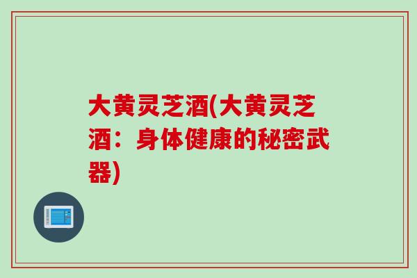大黄灵芝酒(大黄灵芝酒：身体健康的秘密武器)