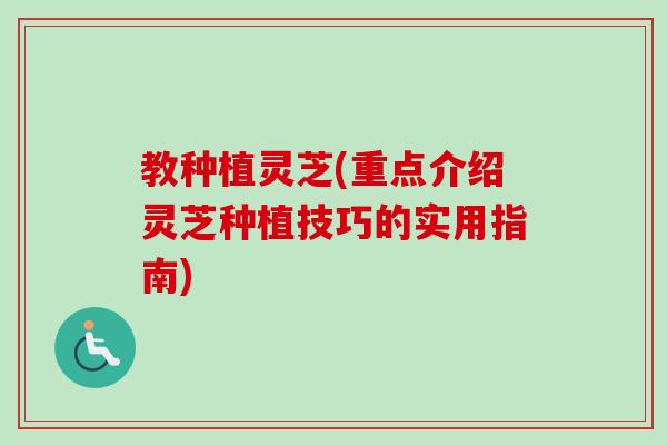 教种植灵芝(重点介绍灵芝种植技巧的实用指南)