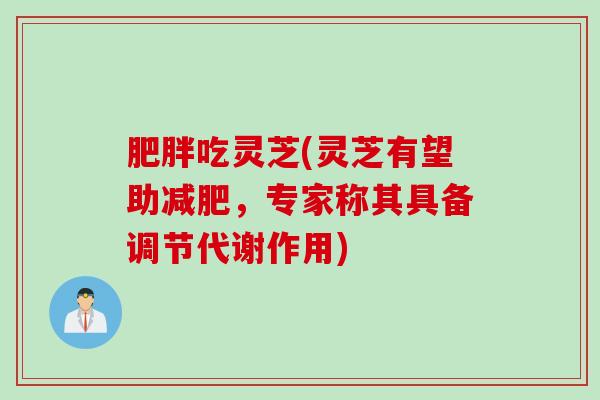 肥胖吃灵芝(灵芝有望助减肥，专家称其具备调节代谢作用)