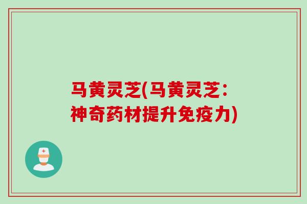 马黄灵芝(马黄灵芝：神奇药材提升免疫力)