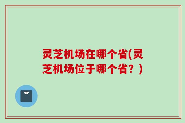 灵芝机场在哪个省(灵芝机场位于哪个省？)