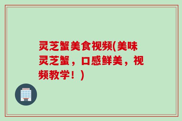 灵芝蟹美食视频(美味灵芝蟹,口感鲜美,视频教学!) 灵芝蟹美食视频(美味灵芝蟹,口感鲜美,视频教学!)