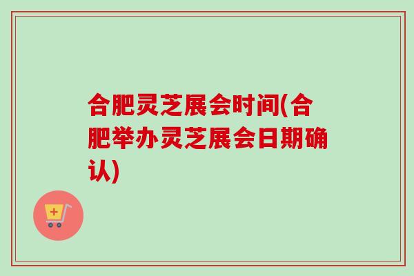 合肥灵芝展会时间(合肥举办灵芝展会日期确认) 合肥灵芝展会时间(合肥举办灵芝展会日期确认)