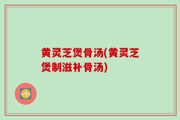 黄灵芝煲骨汤(黄灵芝煲制滋补骨汤)