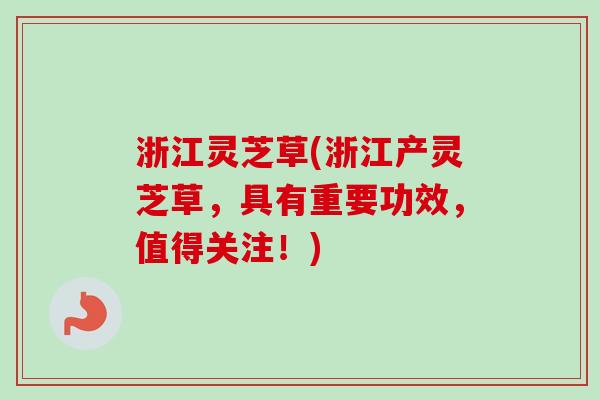 浙江灵芝草(浙江产灵芝草，具有重要功效，值得关注！)
