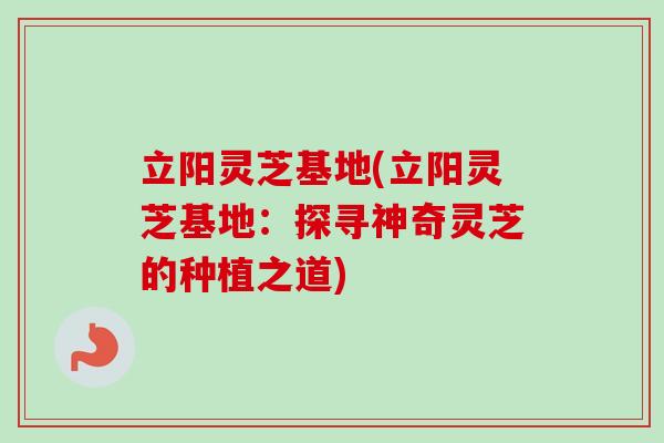 立阳灵芝基地(立阳灵芝基地：探寻神奇灵芝的种植之道)