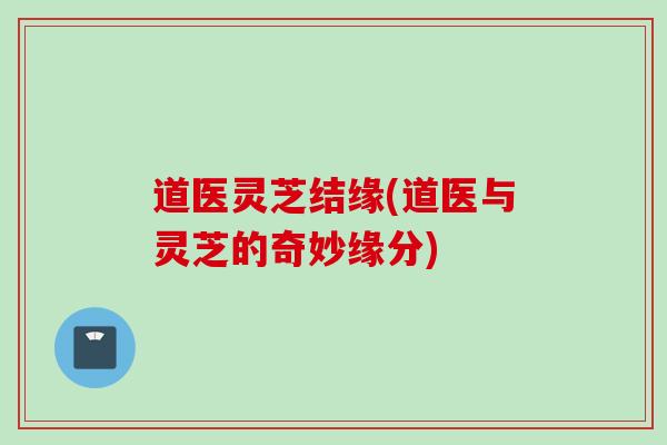 道医灵芝结缘(道医与灵芝的奇妙缘分)
