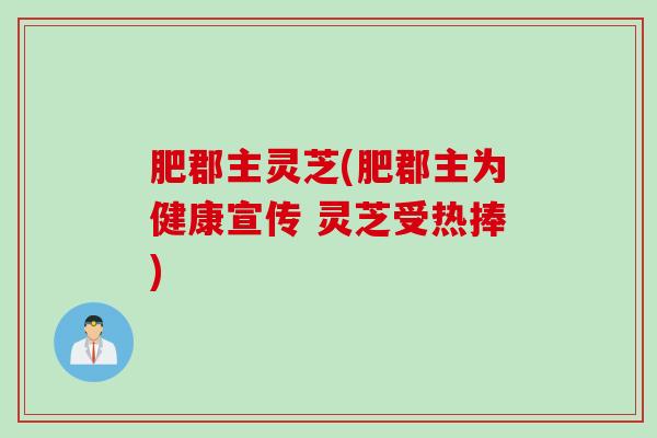 肥郡主灵芝(肥郡主为健康宣传 灵芝受热捧)