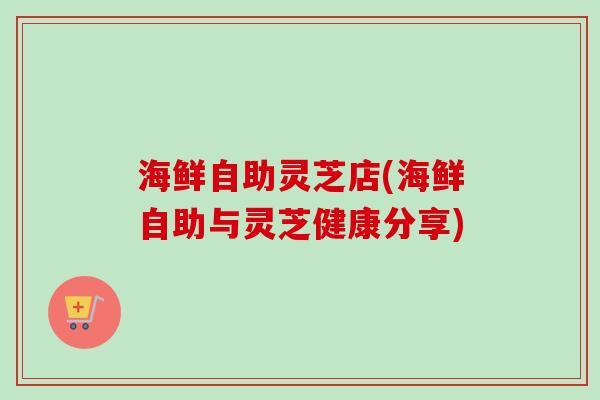 海鲜自助灵芝店(海鲜自助与灵芝健康分享) 海鲜自助灵芝店(海鲜自助与灵芝健康分享)