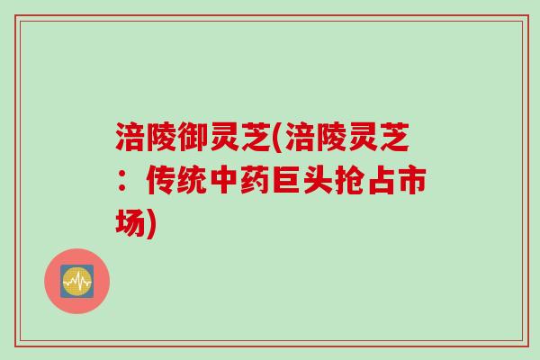 涪陵御灵芝(涪陵灵芝：传统中药巨头抢占市场)