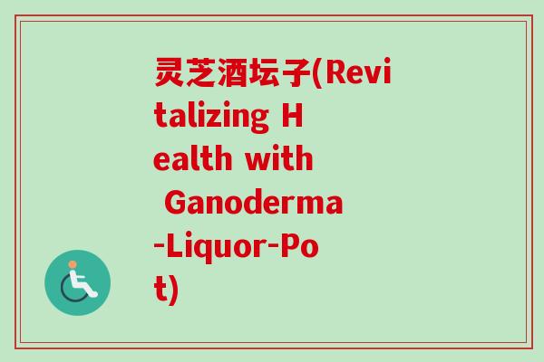 灵芝酒坛子(Revitalizing Health with Ganoderma-Liquor-Pot)