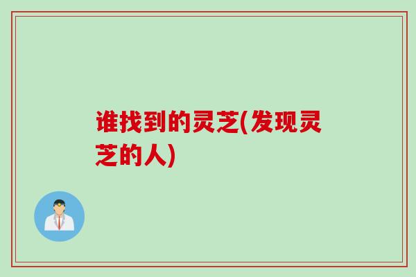 谁找到的灵芝(发现灵芝的人)
