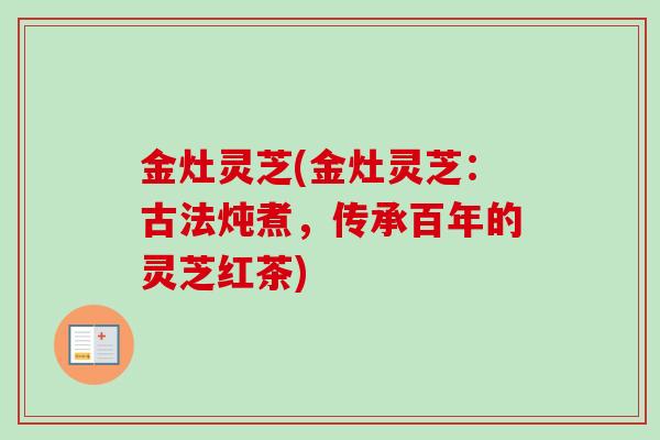 金灶灵芝(金灶灵芝：古法炖煮，传承百年的灵芝红茶)