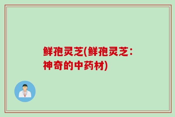 鲜孢灵芝(鲜孢灵芝：神奇的中药材)