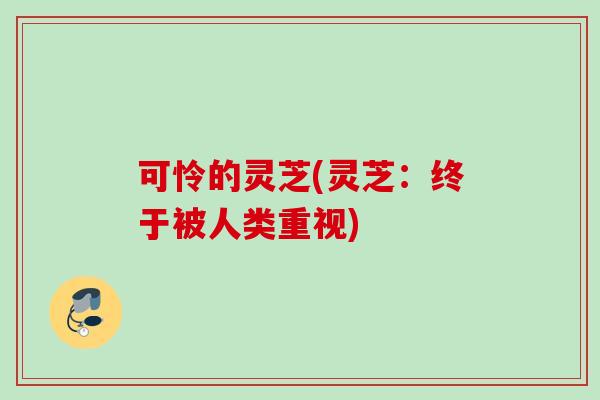 可怜的灵芝(灵芝：终于被人类重视)