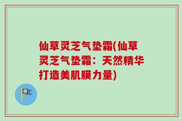 仙草灵芝气垫霜(仙草灵芝气垫霜：天然精华打造美肌膜力量)