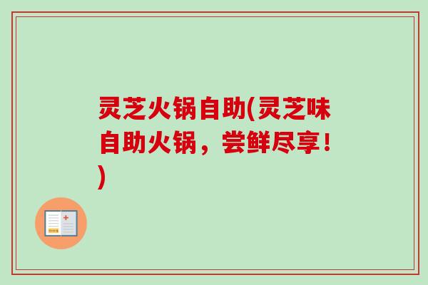 灵芝火锅自助(灵芝味自助火锅，尝鲜尽享！)