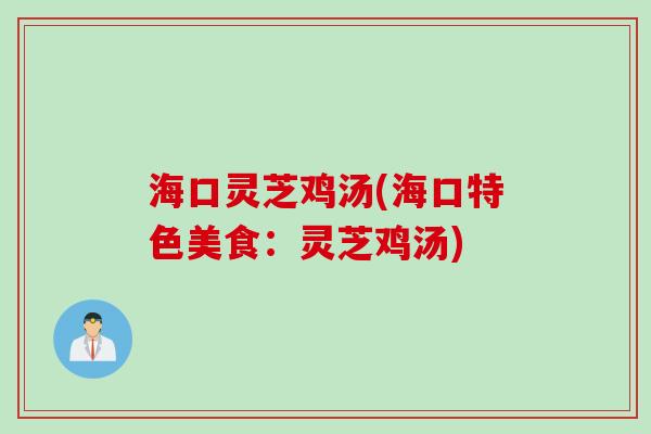 海口灵芝鸡汤(海口特色美食：灵芝鸡汤)