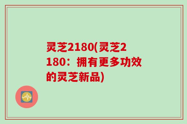 灵芝2180(灵芝2180：拥有更多功效的灵芝新品)