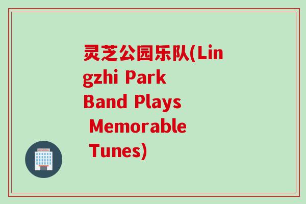 灵芝公园乐队(Lingzhi Park Band Plays Memorable Tunes)