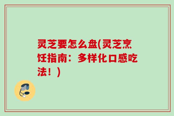 灵芝要怎么盘(灵芝烹饪指南：多样化口感吃法！)