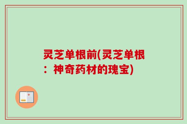 灵芝单根前(灵芝单根：神奇药材的瑰宝)